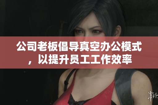 公司老板倡導(dǎo)真空辦公模式，以提升員工工作效率