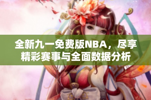 全新九一免費版NBA，盡享精彩賽事與全面數據分析