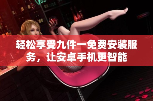 輕松享受九件一免費安裝服務，讓安卓手機更智能