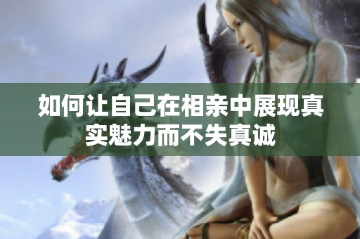 如何讓自己在相親中展現真實魅力而不失真誠