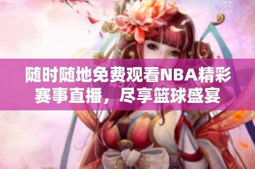 隨時隨地免費觀看NBA精彩賽事直播，盡享籃球盛宴