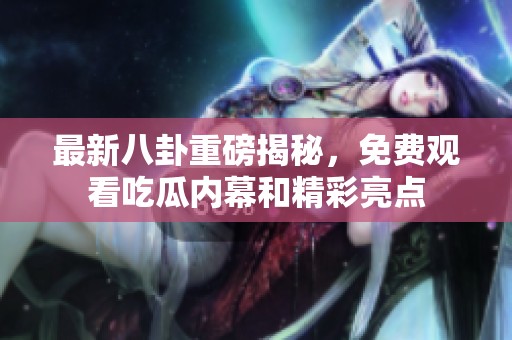 最新八卦重磅揭秘，免費(fèi)觀看吃瓜內(nèi)幕和精彩亮點(diǎn)