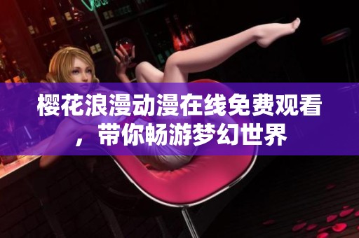 櫻花浪漫動(dòng)漫在線免費(fèi)觀看，帶你暢游夢(mèng)幻世界