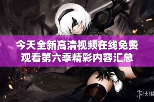 今天全新高清視頻在線免費觀看第六季精彩內容匯總