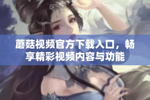 蘑菇視頻官方下載入口，暢享精彩視頻內(nèi)容與功能