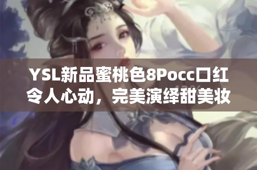 YSL新品蜜桃色8Pocc口紅令人心動，完美演繹甜美妝容