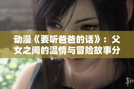動漫《要聽爸爸的話》：父女之間的溫情與冒險故事分析