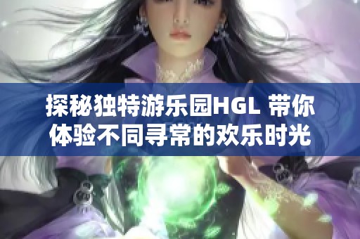 探秘獨(dú)特游樂(lè)園HGL 帶你體驗(yàn)不同尋常的歡樂(lè)時(shí)光