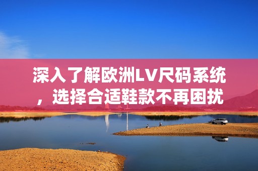 深入了解歐洲LV尺碼系統(tǒng)，選擇合適鞋款不再困擾