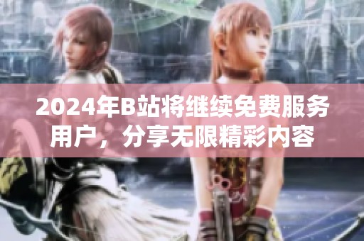 2024年B站將繼續(xù)免費服務(wù)用戶，分享無限精彩內(nèi)容