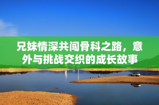 兄妹情深共闖骨科之路，意外與挑戰交織的成長故事