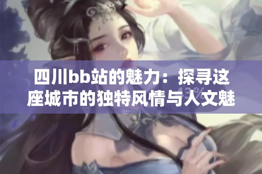 四川bb站的魅力：探尋這座城市的獨特風情與人文魅力