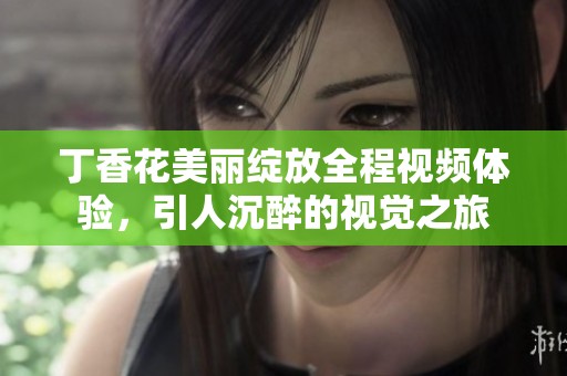 丁香花美麗綻放全程視頻體驗，引人沉醉的視覺之旅