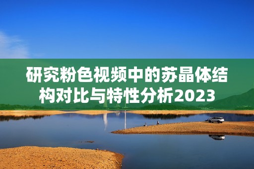 研究粉色視頻中的蘇晶體結構對比與特性分析2023