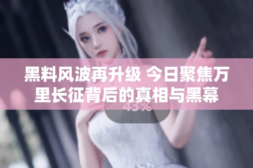 黑料風波再升級 今日聚焦萬里長征背后的真相與黑幕