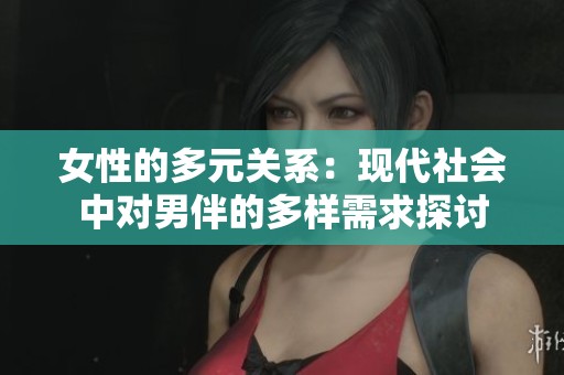 女性的多元關(guān)系：現(xiàn)代社會(huì)中對(duì)男伴的多樣需求探討