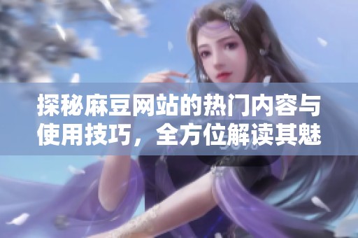 探秘麻豆網(wǎng)站的熱門(mén)內(nèi)容與使用技巧，全方位解讀其魅力所在