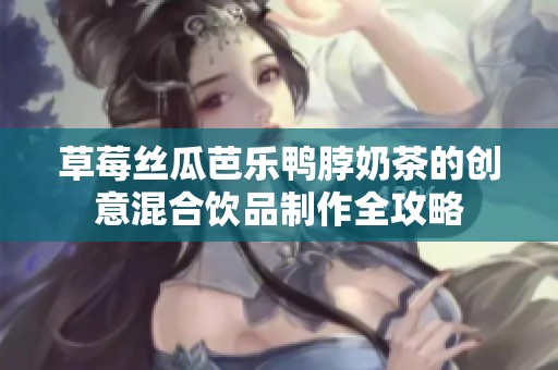 草莓絲瓜芭樂鴨脖奶茶的創意混合飲品制作全攻略