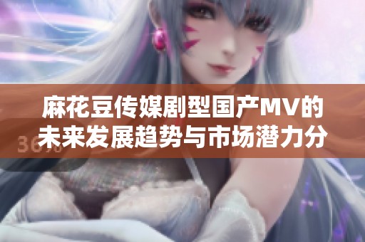 麻花豆傳媒劇型國產MV的未來發展趨勢與市場潛力分析