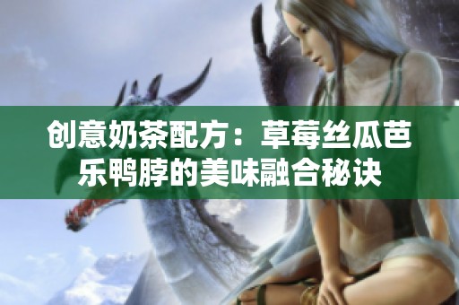 創意奶茶配方：草莓絲瓜芭樂鴨脖的美味融合秘訣