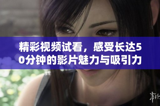 精彩視頻試看，感受長達50分鐘的影片魅力與吸引力