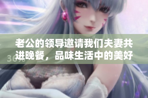 老公的領(lǐng)導(dǎo)邀請我們夫妻共進(jìn)晚餐，品味生活中的美好時光