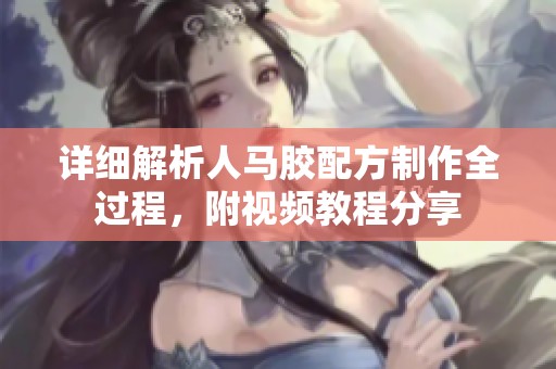 詳細解析人馬膠配方制作全過程，附視頻教程分享