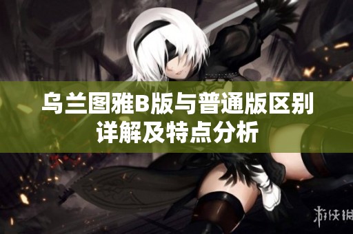 烏蘭圖雅B版與普通版區(qū)別詳解及特點(diǎn)分析