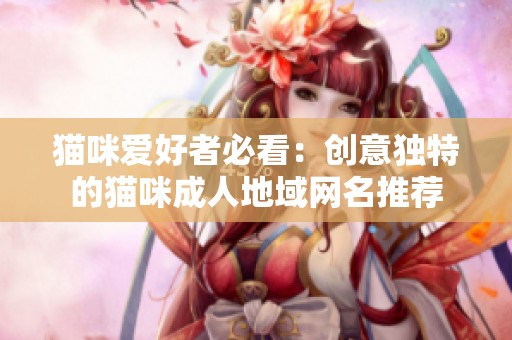貓咪愛好者必看：創(chuàng)意獨(dú)特的貓咪成人地域網(wǎng)名推薦