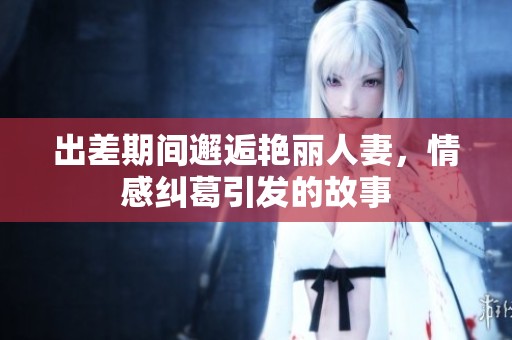 出差期間邂逅艷麗人妻，情感糾葛引發的故事