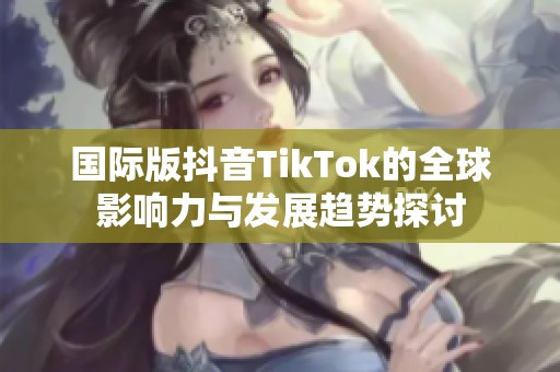 國際版抖音TikTok的全球影響力與發展趨勢探討
