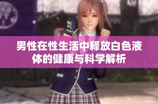 男性在性生活中釋放白色液體的健康與科學解析