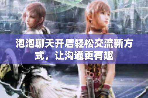 泡泡聊天開啟輕松交流新方式，讓溝通更有趣