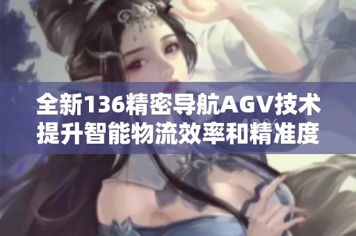 全新136精密導航AGV技術提升智能物流效率和精準度