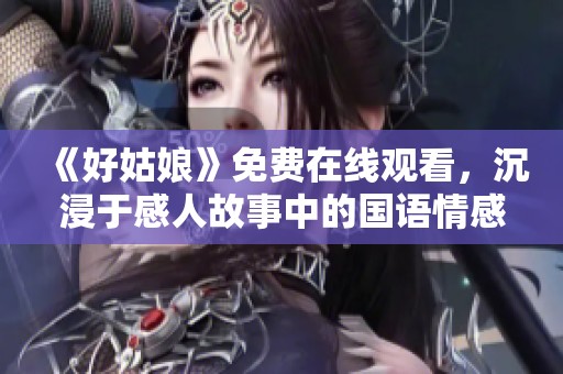 《好姑娘》免費在線觀看，沉浸于感人故事中的國語情感之旅