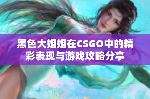 黑色大姐姐在CSGO中的精彩表現與游戲攻略分享