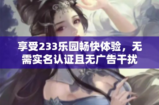 享受233樂園暢快體驗(yàn)，無需實(shí)名認(rèn)證且無廣告干擾