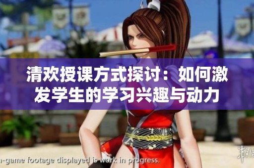 清歡授課方式探討：如何激發學生的學習興趣與動力