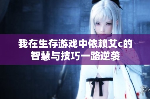 我在生存游戲中依賴艾c的智慧與技巧一路逆襲