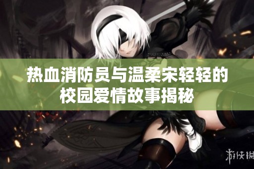 熱血消防員與溫柔宋輕輕的校園愛(ài)情故事揭秘