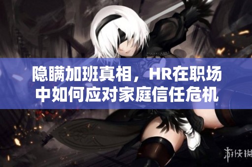 隱瞞加班真相，HR在職場中如何應(yīng)對家庭信任危機