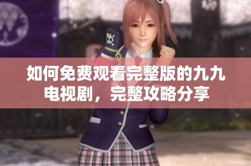 如何免費觀看完整版的九九電視劇，完整攻略分享