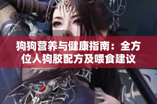 狗狗營(yíng)養(yǎng)與健康指南：全方位人狗膠配方及喂食建議