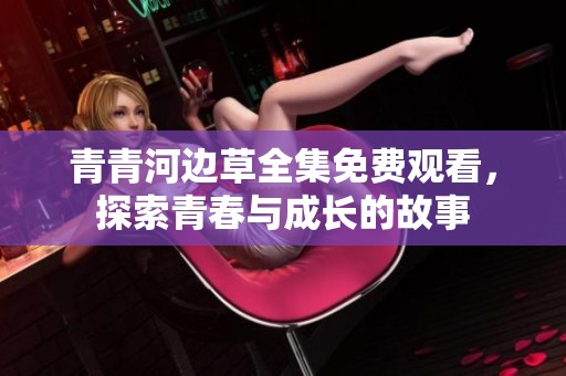 青青河邊草全集免費觀看，探索青春與成長的故事
