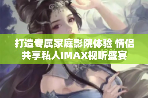 打造專屬家庭影院體驗 情侶共享私人IMAX視聽盛宴
