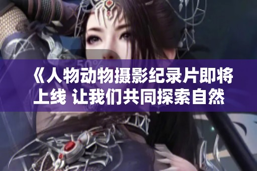 《人物動物攝影紀錄片即將上線 讓我們共同探索自然奇觀》