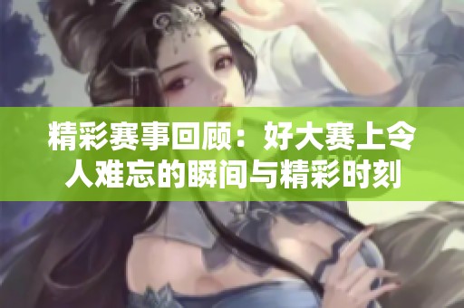 精彩賽事回顧：好大賽上令人難忘的瞬間與精彩時刻