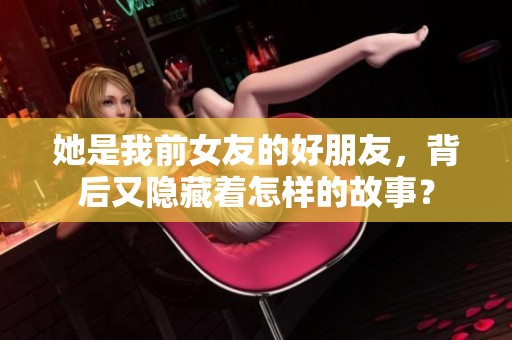 她是我前女友的好朋友，背后又隱藏著怎樣的故事？