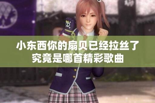 小東西你的扇貝已經拉絲了究竟是哪首精彩歌曲