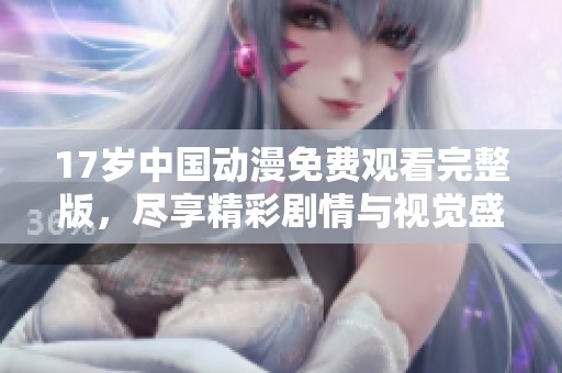 17歲中國動漫免費(fèi)觀看完整版，盡享精彩劇情與視覺盛宴